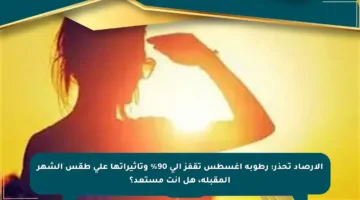 الأرصاد تحذر: رطوبة أغسطس تقفز إلى 90% وتأثيراتها على طقس الشهر المقبلة، هل أنت مستعد؟